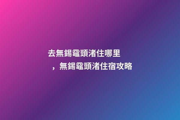 去無錫黿頭渚住哪里，無錫黿頭渚住宿攻略